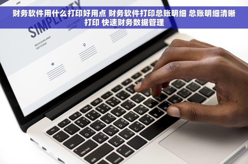 财务软件用什么打印好用点 财务软件打印总账明细 总账明细清晰打印 快速财务数据管理