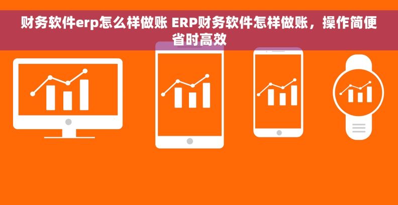 财务软件erp怎么样做账 ERP财务软件怎样做账，操作简便省时高效