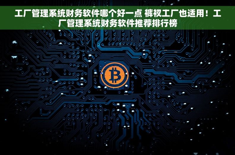 工厂管理系统财务软件哪个好一点 裤衩工厂也适用！工厂管理系统财务软件推荐排行榜
