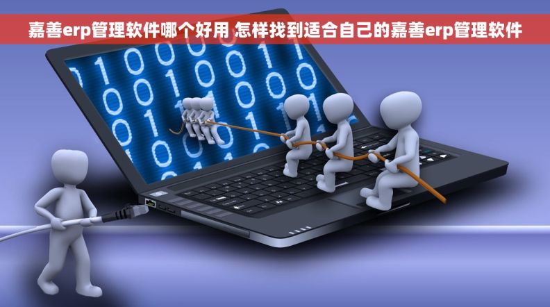 嘉善erp管理软件哪个好用 怎样找到适合自己的嘉善erp管理软件