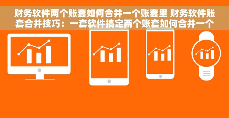 财务软件两个账套如何合并一个账套里 财务软件账套合并技巧：一套软件搞定两个账套如何合并一个账套里