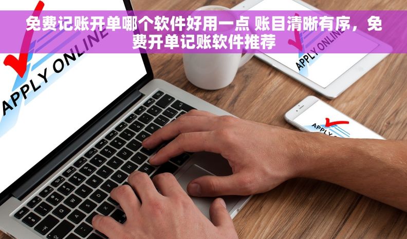 免费记账开单哪个软件好用一点 账目清晰有序，免费开单记账软件推荐