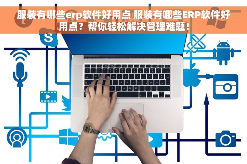 服装有哪些erp软件好用点 服装有哪些ERP软件好用点？帮你轻松解决管理难题！