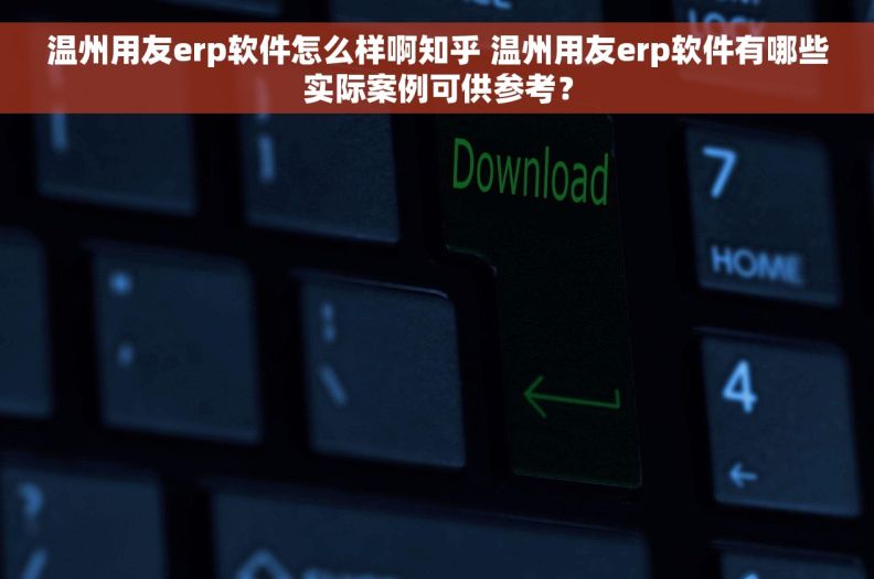 温州用友erp软件怎么样啊知乎 温州用友erp软件有哪些实际案例可供参考？