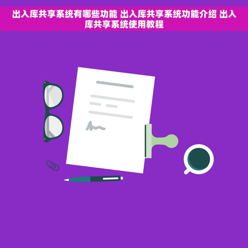 出入库共享系统有哪些功能 出入库共享系统功能介绍 出入库共享系统使用教程