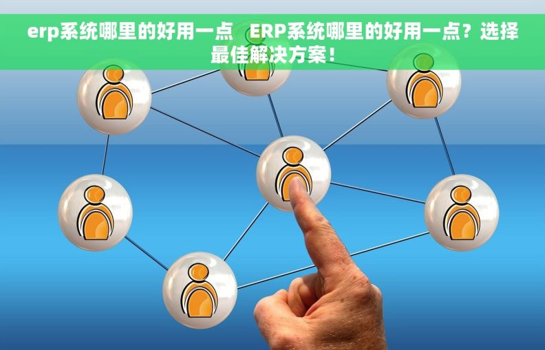 erp系统哪里的好用一点   ERP系统哪里的好用一点？选择最佳解决方案！