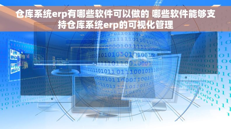 仓库系统erp有哪些软件可以做的 哪些软件能够支持仓库系统erp的可视化管理