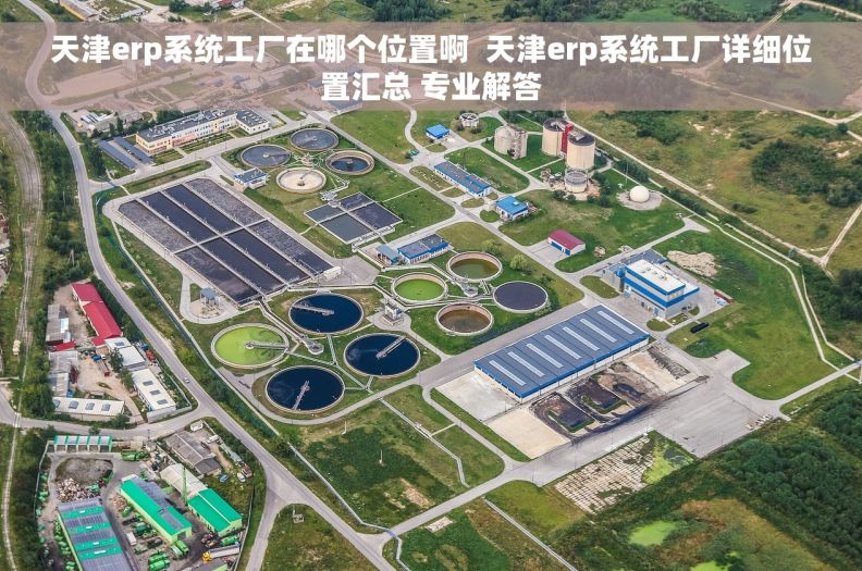 天津erp系统工厂在哪个位置啊  天津erp系统工厂详细位置汇总 专业解答