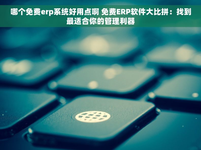哪个免费erp系统好用点啊 免费ERP软件大比拼：找到最适合你的管理利器