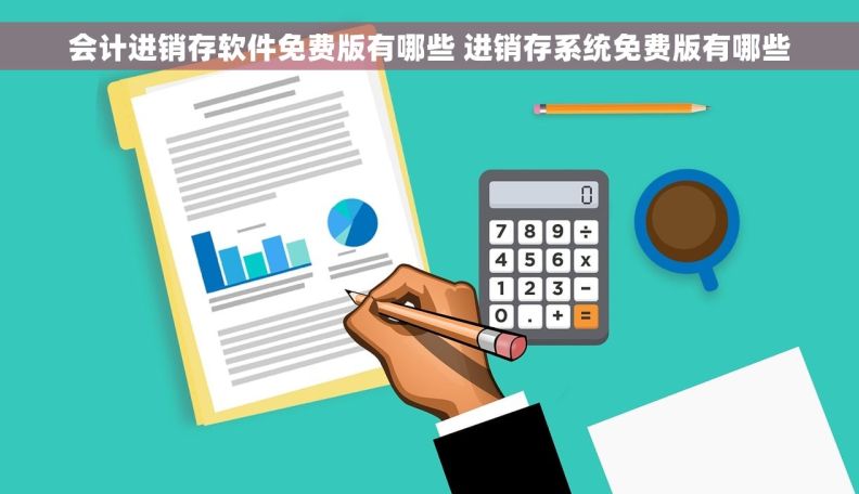 会计进销存软件免费版有哪些 进销存系统免费版有哪些