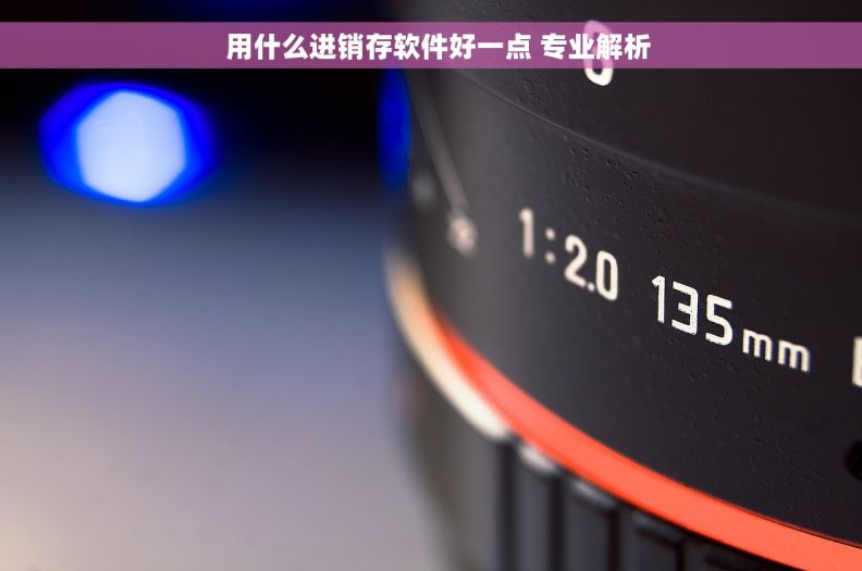   用什么进销存软件好一点 专业解析
