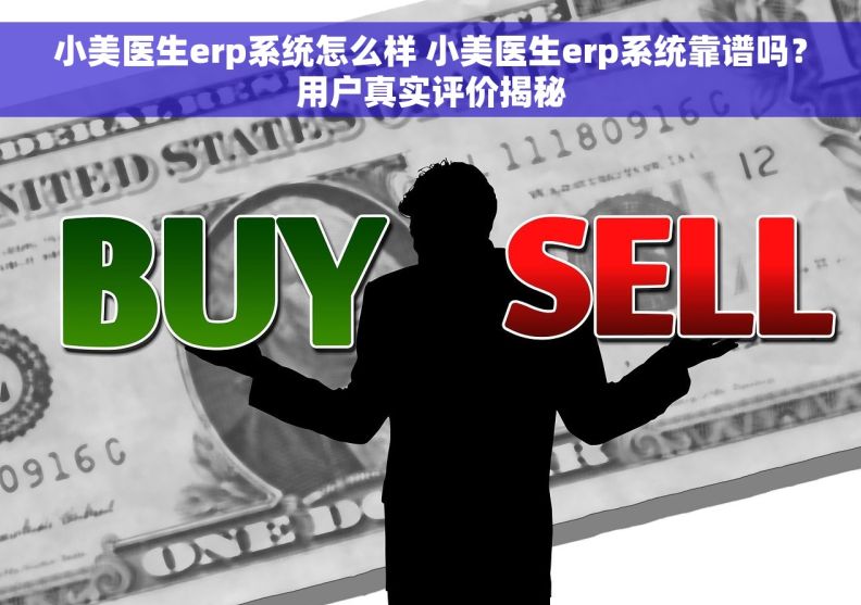 小美医生erp系统怎么样 小美医生erp系统靠谱吗？用户真实评价揭秘