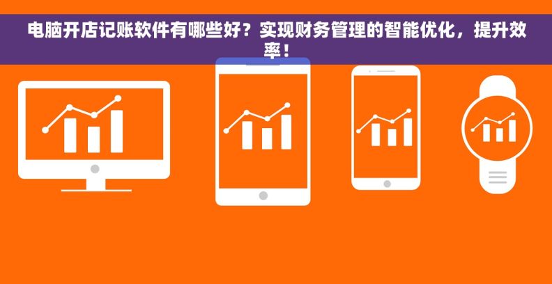 电脑开店记账软件有哪些好？实现财务管理的智能优化，提升效率！
