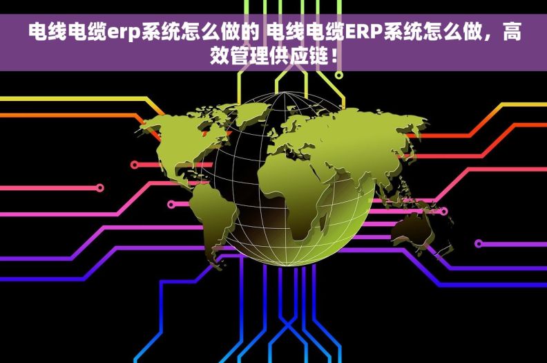 电线电缆erp系统怎么做的 电线电缆ERP系统怎么做，高效管理供应链！