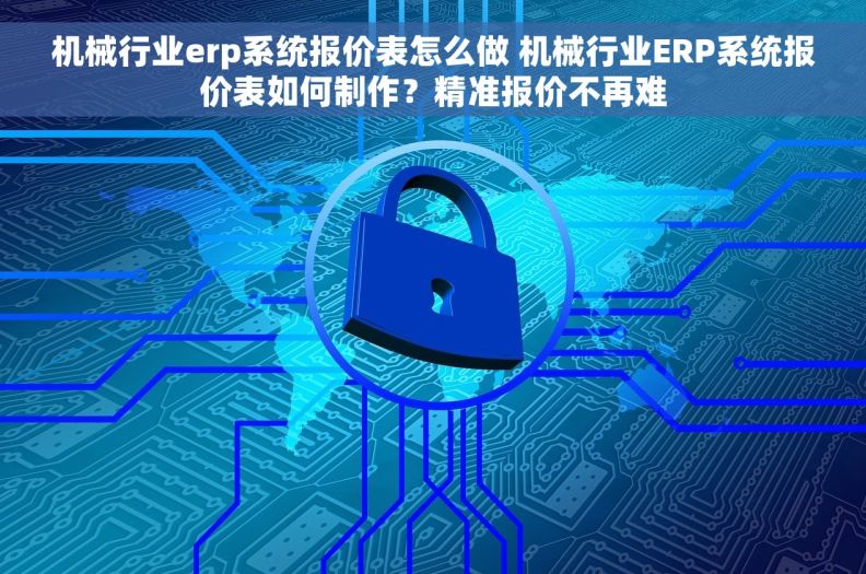 机械行业erp系统报价表怎么做 机械行业ERP系统报价表如何制作？精准报价不再难