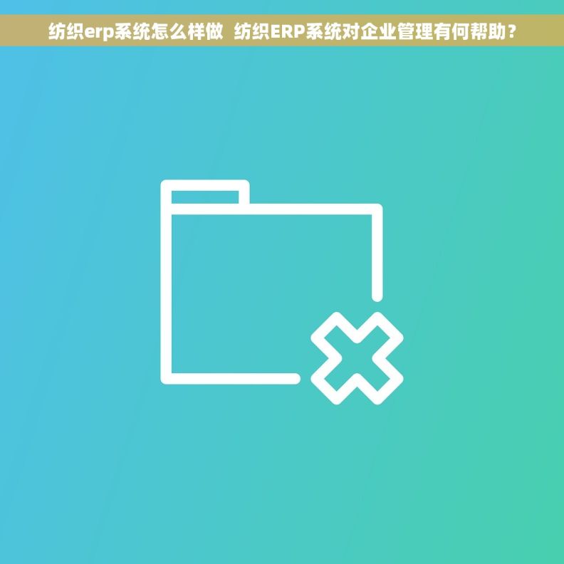 纺织erp系统怎么样做  纺织ERP系统对企业管理有何帮助？