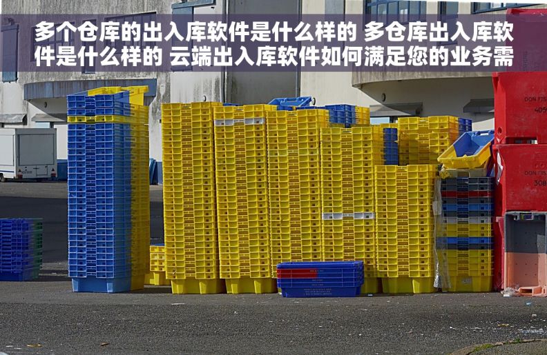 多个仓库的出入库软件是什么样的 多仓库出入库软件是什么样的 云端出入库软件如何满足您的业务需求