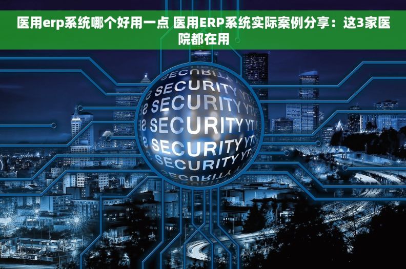 医用erp系统哪个好用一点 医用ERP系统实际案例分享：这3家医院都在用