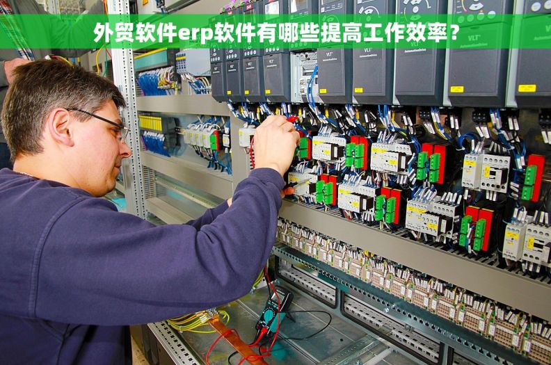 外贸软件erp软件有哪些提高工作效率？
