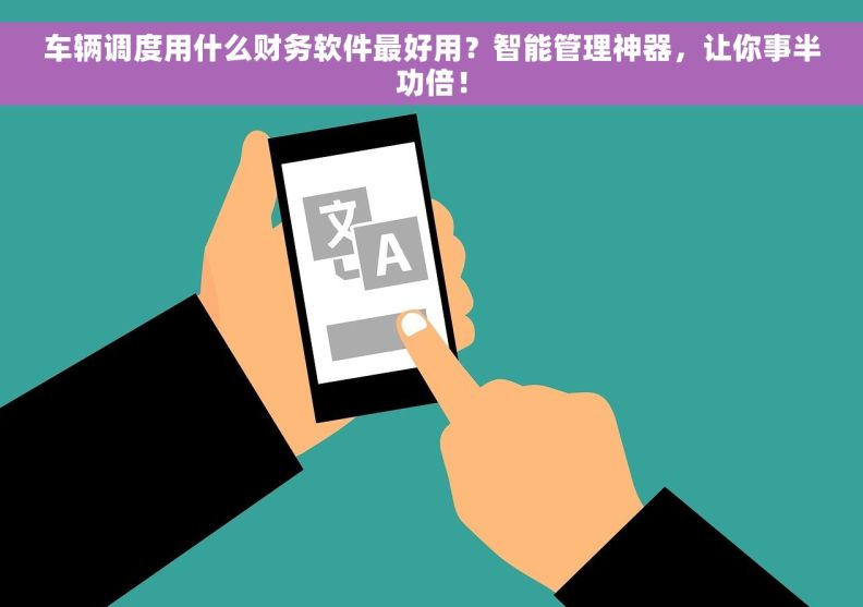 车辆调度用什么财务软件最好用？智能管理神器，让你事半功倍！