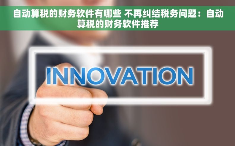 自动算税的财务软件有哪些 不再纠结税务问题：自动算税的财务软件推荐