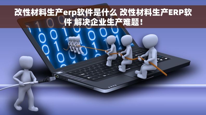 改性材料生产erp软件是什么 改性材料生产ERP软件 解决企业生产难题！