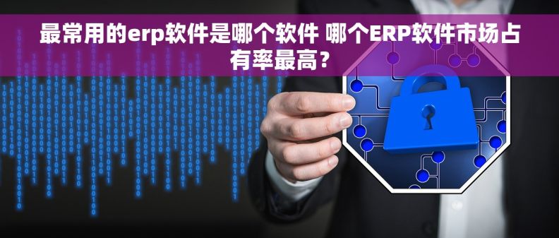 最常用的erp软件是哪个软件 哪个ERP软件市场占有率最高？