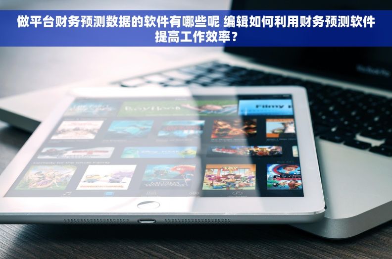 做平台财务预测数据的软件有哪些呢 编辑如何利用财务预测软件提高工作效率？