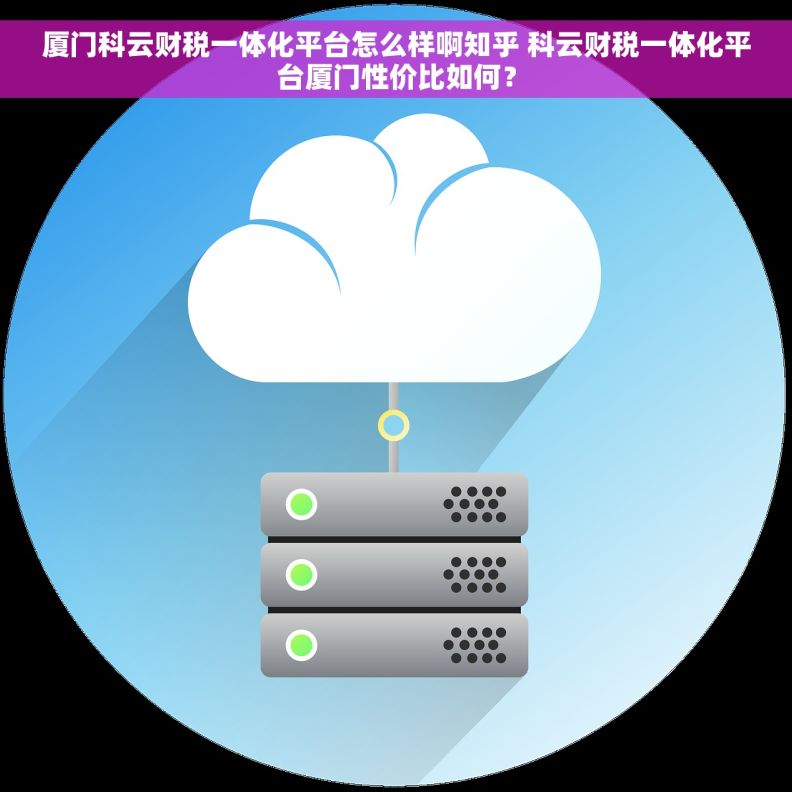 厦门科云财税一体化平台怎么样啊知乎 科云财税一体化平台厦门性价比如何？