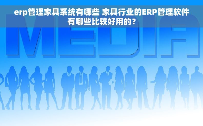 erp管理家具系统有哪些 家具行业的ERP管理软件有哪些比较好用的？