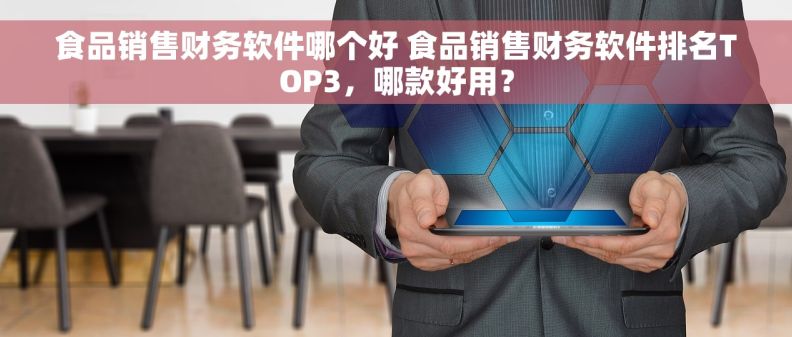 食品销售财务软件哪个好 食品销售财务软件排名TOP3，哪款好用？