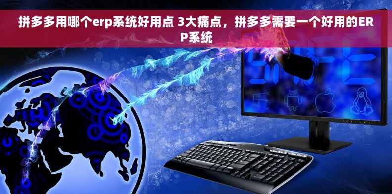 拼多多用哪个erp系统好用点 3大痛点，拼多多需要一个好用的ERP系统