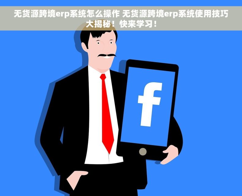 无货源跨境erp系统怎么操作 无货源跨境erp系统使用技巧大揭秘！快来学习！