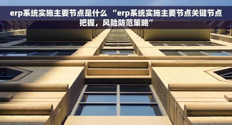 erp系统实施主要节点是什么 “erp系统实施主要节点关键节点把握，风险防范策略”