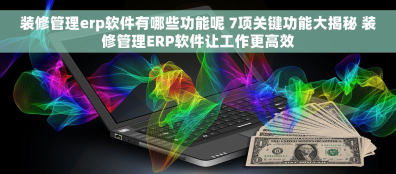 装修管理erp软件有哪些功能呢 7项关键功能大揭秘 装修管理ERP软件让工作更高效