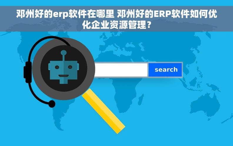 邓州好的erp软件在哪里 邓州好的ERP软件如何优化企业资源管理？