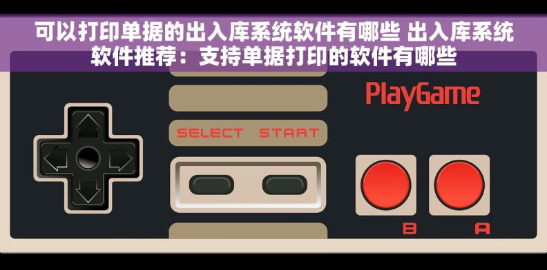 可以打印单据的出入库系统软件有哪些 出入库系统软件推荐：支持单据打印的软件有哪些