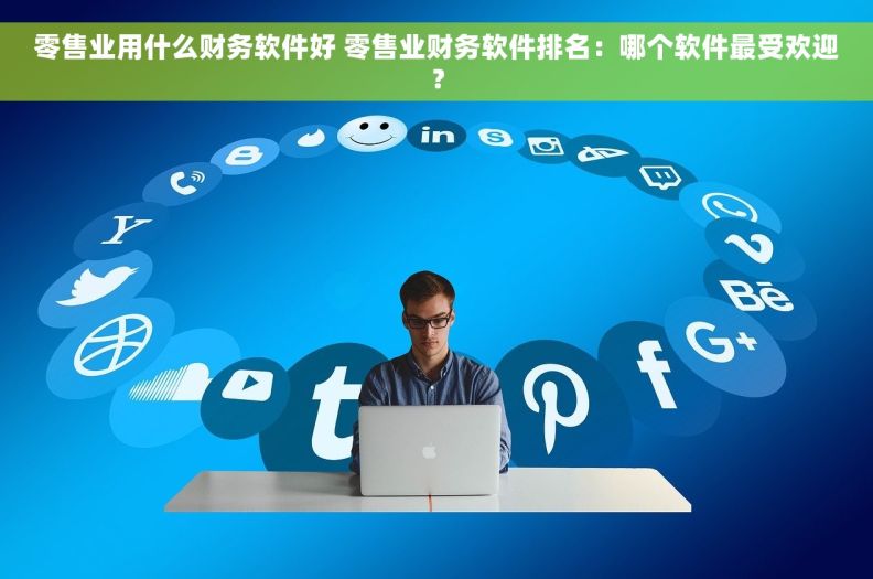 零售业用什么财务软件好 零售业财务软件排名：哪个软件最受欢迎？