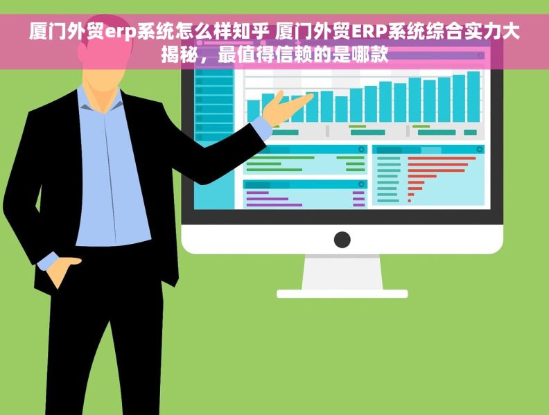 厦门外贸erp系统怎么样知乎 厦门外贸ERP系统综合实力大揭秘，最值得信赖的是哪款