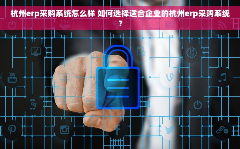 杭州erp采购系统怎么样 如何选择适合企业的杭州erp采购系统？