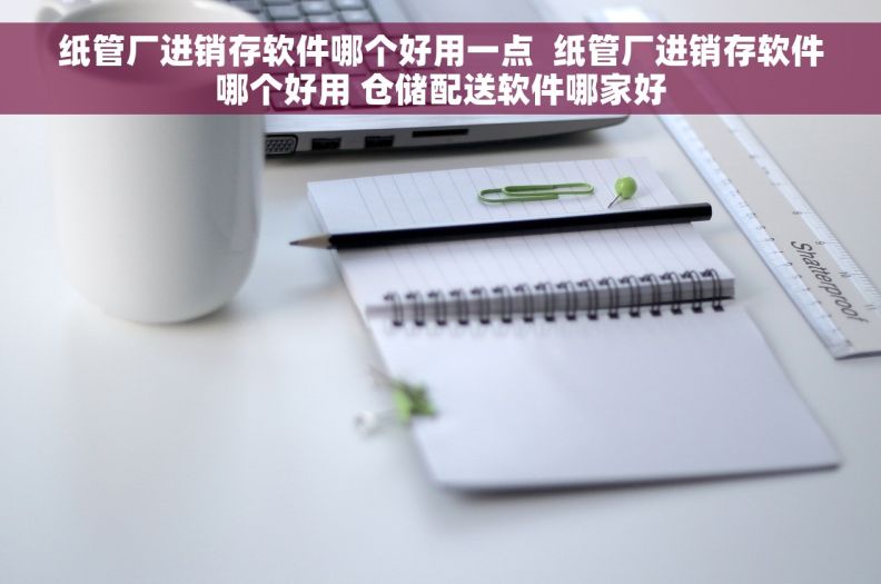 纸管厂进销存软件哪个好用一点  纸管厂进销存软件哪个好用 仓储配送软件哪家好