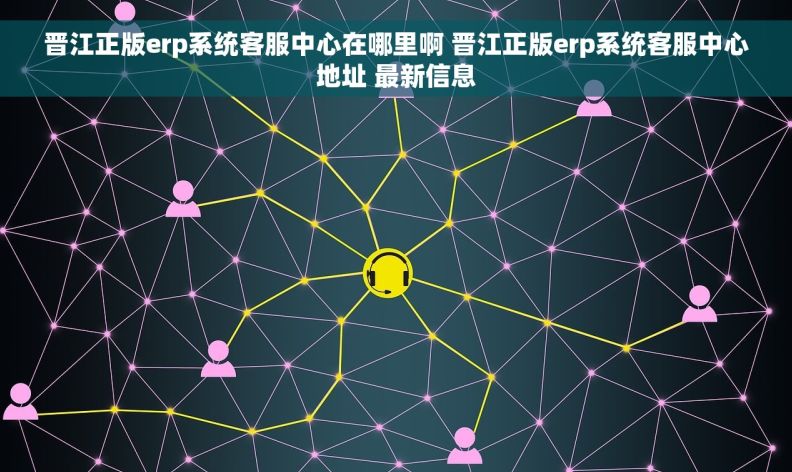 晋江正版erp系统客服中心在哪里啊 晋江正版erp系统客服中心地址 最新信息