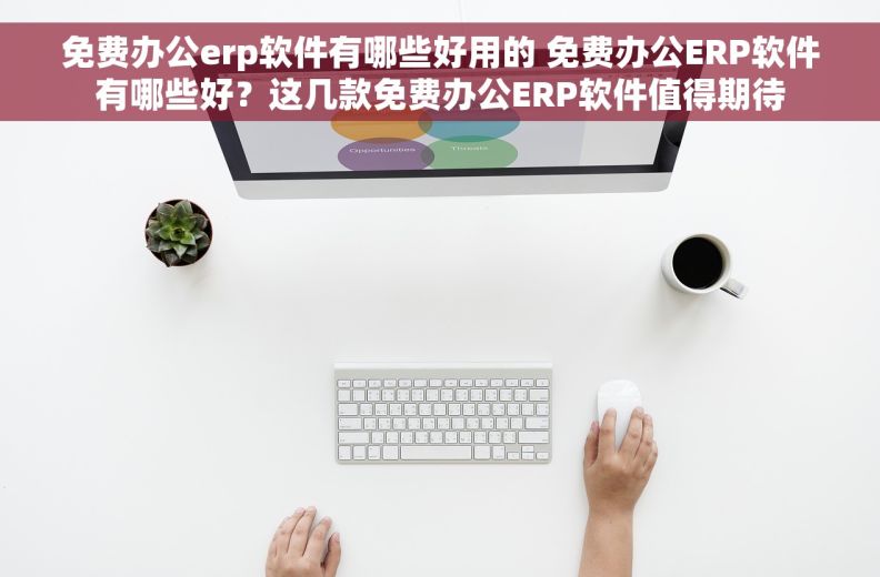 免费办公erp软件有哪些好用的 免费办公ERP软件有哪些好？这几款免费办公ERP软件值得期待