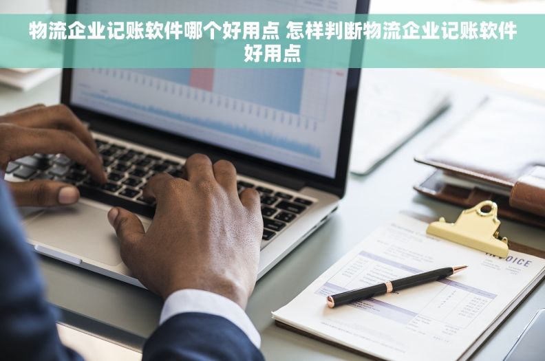 物流企业记账软件哪个好用点 怎样判断物流企业记账软件好用点