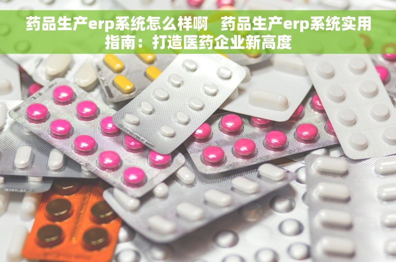药品生产erp系统怎么样啊   药品生产erp系统实用指南：打造医药企业新高度