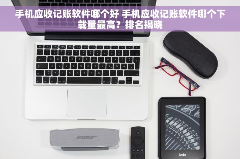 手机应收记账软件哪个好 手机应收记账软件哪个下载量最高？排名揭晓