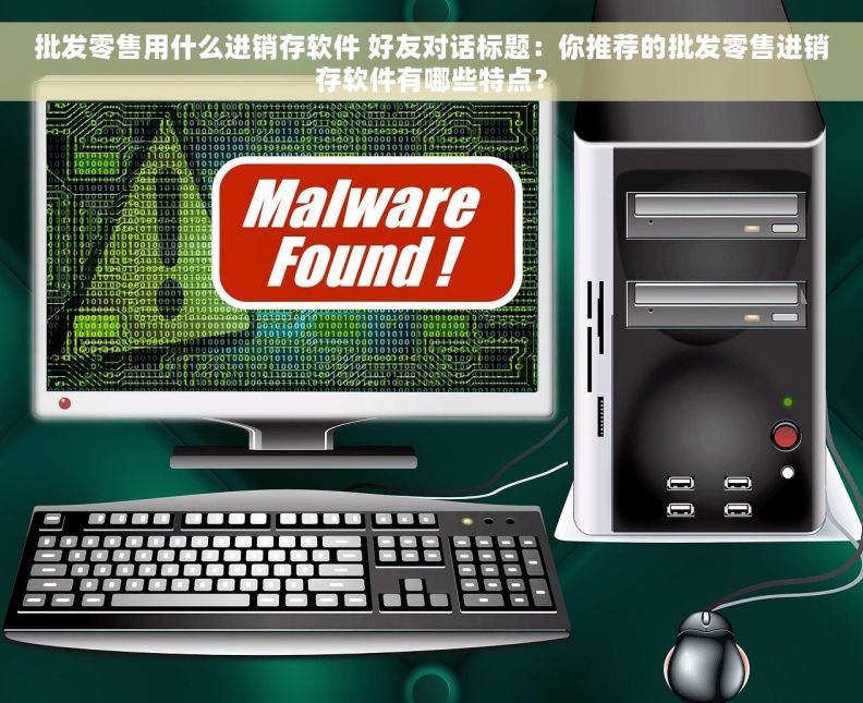 批发零售用什么进销存软件 好友对话标题：你推荐的批发零售进销存软件有哪些特点？