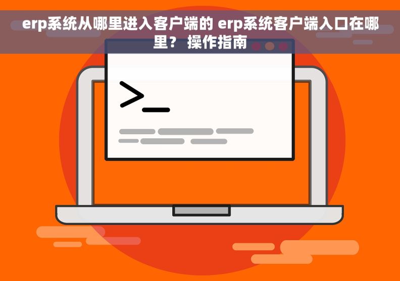 erp系统从哪里进入客户端的 erp系统客户端入口在哪里？ 操作指南