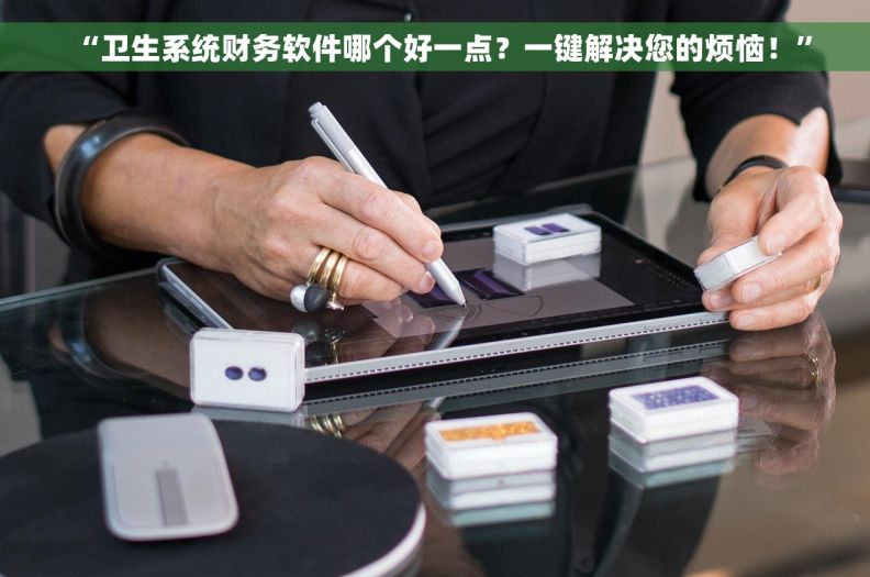 “卫生系统财务软件哪个好一点？一键解决您的烦恼！”