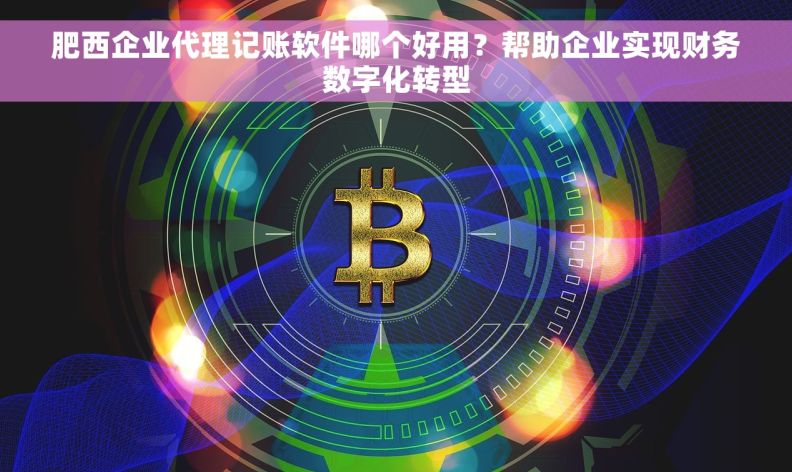 肥西企业代理记账软件哪个好用？帮助企业实现财务数字化转型